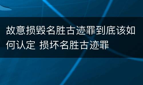 故意损毁名胜古迹罪到底该如何认定 损坏名胜古迹罪