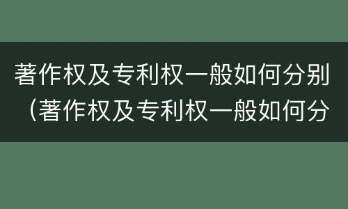 著作权及专利权一般如何分别（著作权及专利权一般如何分别授权）
