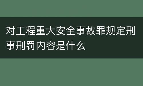 对工程重大安全事故罪规定刑事刑罚内容是什么