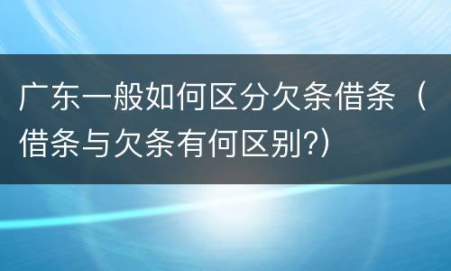 广东一般如何区分欠条借条（借条与欠条有何区别?）
