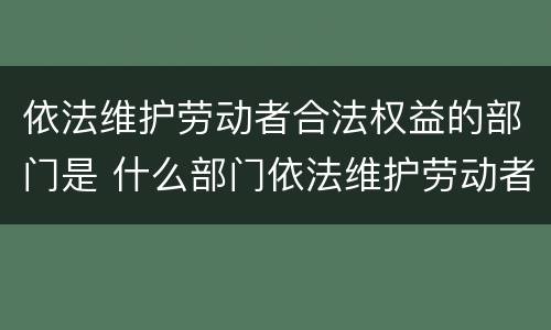 依法维护劳动者合法权益的部门是 什么部门依法维护劳动者的权益