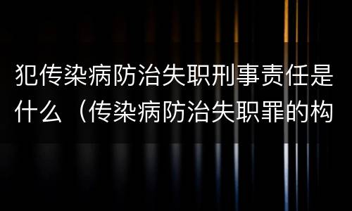 犯传染病防治失职刑事责任是什么（传染病防治失职罪的构成要件）
