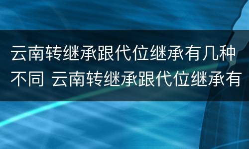 云南转继承跟代位继承有几种不同 云南转继承跟代位继承有几种不同吗
