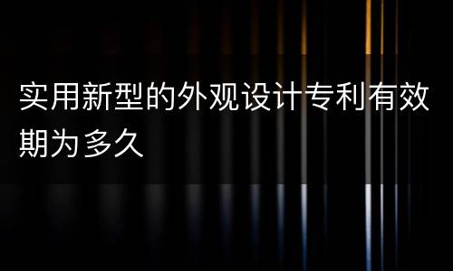 实用新型的外观设计专利有效期为多久
