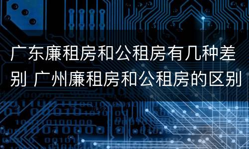 广东廉租房和公租房有几种差别 广州廉租房和公租房的区别