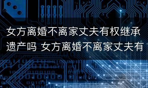 女方离婚不离家丈夫有权继承遗产吗 女方离婚不离家丈夫有权继承遗产吗视频