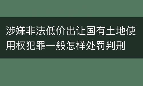 涉嫌非法低价出让国有土地使用权犯罪一般怎样处罚判刑
