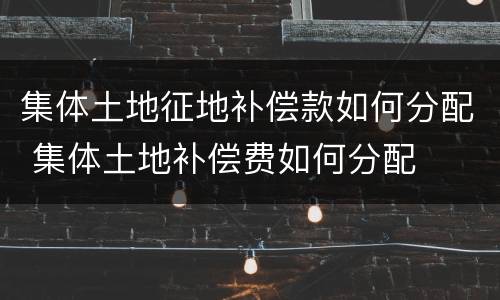 集体土地征地补偿款如何分配 集体土地补偿费如何分配