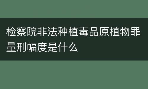 检察院非法种植毒品原植物罪量刑幅度是什么