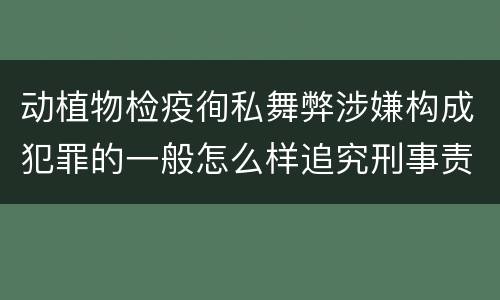 动植物检疫徇私舞弊涉嫌构成犯罪的一般怎么样追究刑事责任