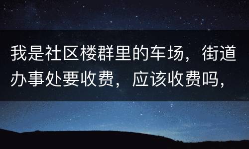 我是社区楼群里的车场，街道办事处要收费，应该收费吗，按什么标准收