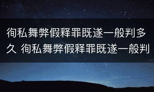 徇私舞弊假释罪既遂一般判多久 徇私舞弊假释罪既遂一般判多久呢