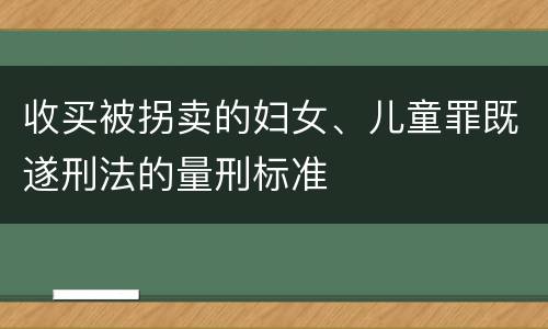 收买被拐卖的妇女、儿童罪既遂刑法的量刑标准