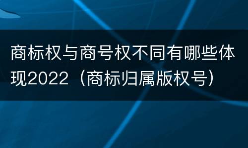 商标权与商号权不同有哪些体现2022（商标归属版权号）