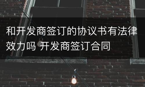 和开发商签订的协议书有法律效力吗 开发商签订合同