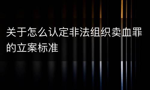 关于怎么认定非法组织卖血罪的立案标准