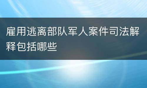 雇用逃离部队军人案件司法解释包括哪些
