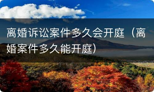 离婚诉讼案件多久会开庭（离婚案件多久能开庭）