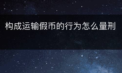 构成运输假币的行为怎么量刑