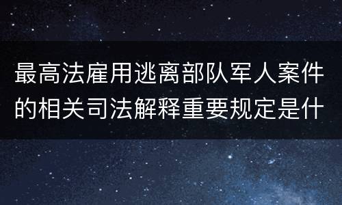 最高法雇用逃离部队军人案件的相关司法解释重要规定是什么