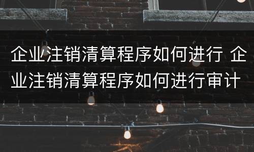 企业注销清算程序如何进行 企业注销清算程序如何进行审计