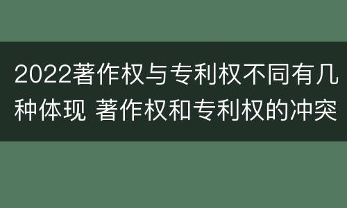 2022著作权与专利权不同有几种体现 著作权和专利权的冲突