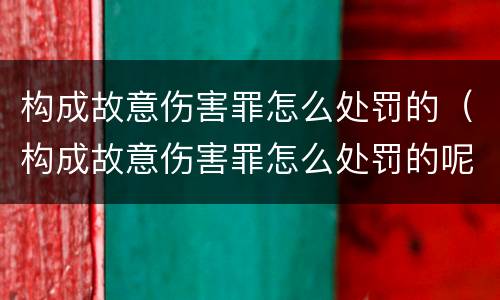 构成故意伤害罪怎么处罚的（构成故意伤害罪怎么处罚的呢）