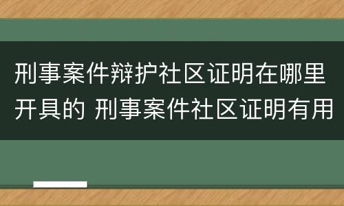 刑事案件辩护社区证明在哪里开具的 刑事案件社区证明有用吗