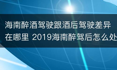 海南醉酒驾驶跟酒后驾驶差异在哪里 2019海南醉驾后怎么处理