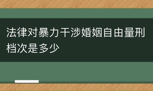 法律对暴力干涉婚姻自由量刑档次是多少