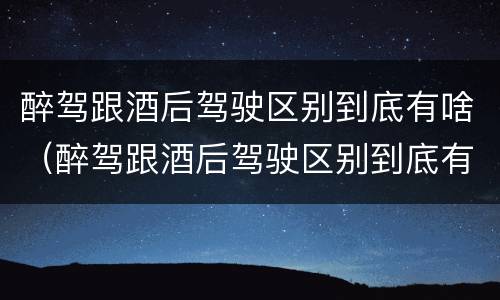 醉驾跟酒后驾驶区别到底有啥（醉驾跟酒后驾驶区别到底有啥不一样）