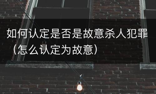 如何认定是否是故意杀人犯罪（怎么认定为故意）