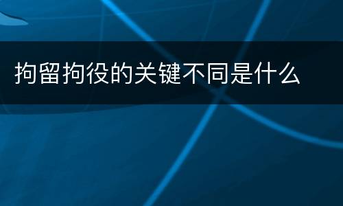 拘留拘役的关键不同是什么