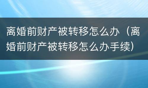 离婚前财产被转移怎么办（离婚前财产被转移怎么办手续）