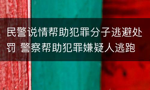 民警说情帮助犯罪分子逃避处罚 警察帮助犯罪嫌疑人逃跑