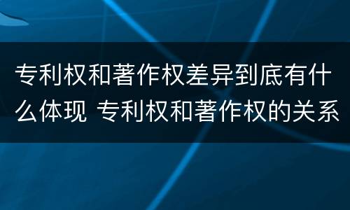 专利权和著作权差异到底有什么体现 专利权和著作权的关系