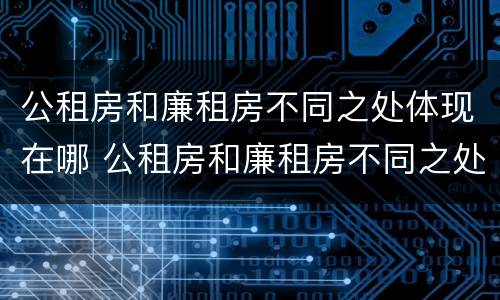 公租房和廉租房不同之处体现在哪 公租房和廉租房不同之处体现在哪些方面
