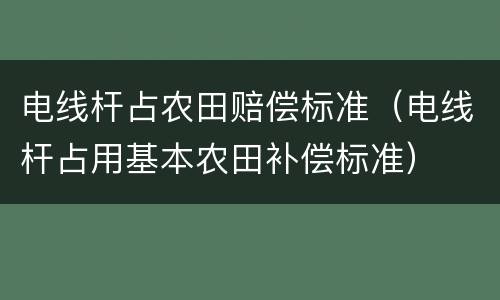 电线杆占农田赔偿标准（电线杆占用基本农田补偿标准）