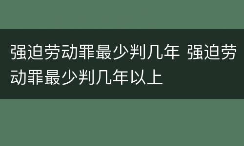 强迫劳动罪最少判几年 强迫劳动罪最少判几年以上