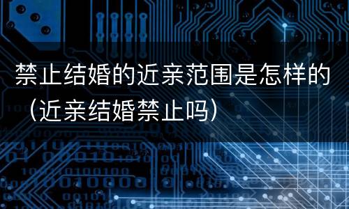 禁止结婚的近亲范围是怎样的（近亲结婚禁止吗）