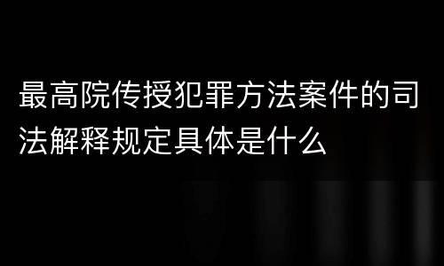 最高院传授犯罪方法案件的司法解释规定具体是什么