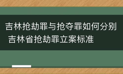 吉林抢劫罪与抢夺罪如何分别 吉林省抢劫罪立案标准