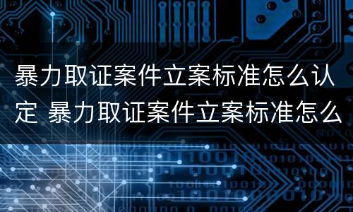 暴力取证案件立案标准怎么认定 暴力取证案件立案标准怎么认定的