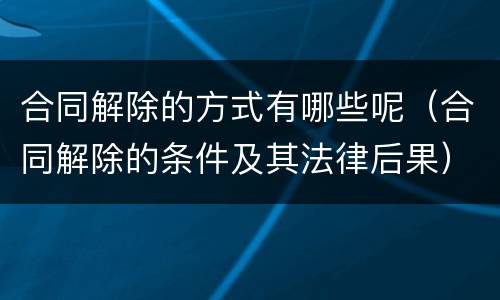 合同解除的方式有哪些呢（合同解除的条件及其法律后果）