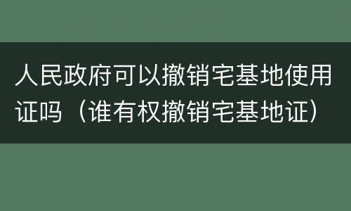 人民政府可以撤销宅基地使用证吗（谁有权撤销宅基地证）