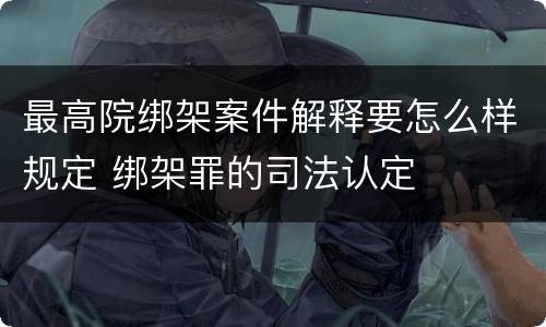 最高院绑架案件解释要怎么样规定 绑架罪的司法认定