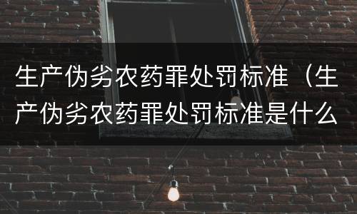 生产伪劣农药罪处罚标准（生产伪劣农药罪处罚标准是什么）