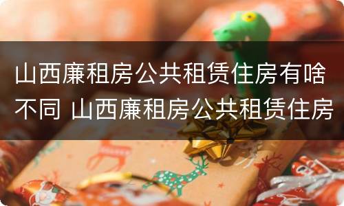 山西廉租房公共租赁住房有啥不同 山西廉租房公共租赁住房有啥不同的地方