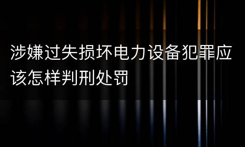 涉嫌过失损坏电力设备犯罪应该怎样判刑处罚