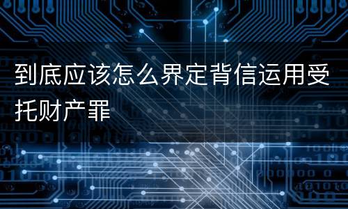 到底应该怎么界定背信运用受托财产罪